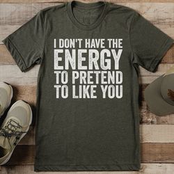 I Don't Have The Energy To Pretend To Like You Tee