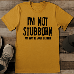 i'm not stubborn my way is just better tee