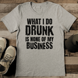 What I Do Drunk Is None Of My Business Tee