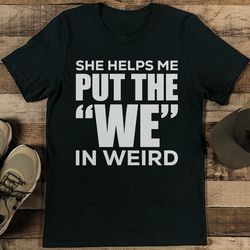She Helps Me Put The We In Weird Tee