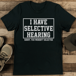 I Have Selective Hearing Sorry You Weren't Selected Tee