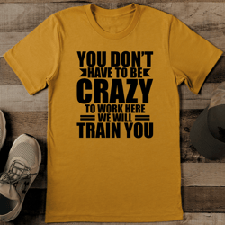 you don't have to be crazy to work here we will train you tee
