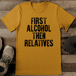 First Alcohol Then Relatives Tee