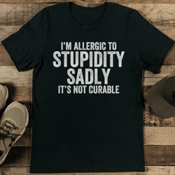 i’m allergic to stupidity sadly it’s not curable tee