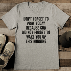 Don't Forget To Pray Today Because God Did Not Forget To Wake Tee