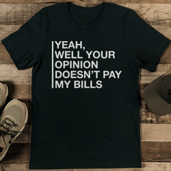 yeah well your opinion doesn’t pay my bills tee