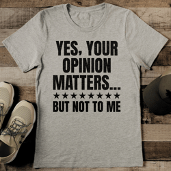 yes your opinion matters but not to me tee