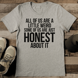 all of us are a little weird some of us are just honest about it tee