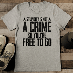 Stupidity Is Not A Crime So You're Free To Go Tee