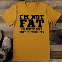 I'm Not Fat I'm Just So S* That It Overflows Tee