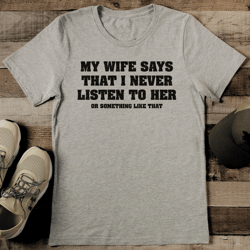 my wife says that i never listen to her or something like that tee