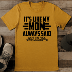 it's like my mom always said what the f* is wrong with you tee