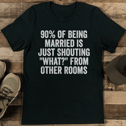 90% of being married is just shouting what from other rooms tee