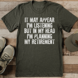 it may appear i'm listening but in my head i'm planning my retirement tee