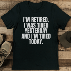 I'm Retired I Was Tired Yesterday And I'm Tired Today Tee