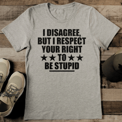 I Disagree But I Respect Your Right To Be Stupid Tee