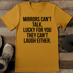 mirrors can't talk lucky for you they can't laugh either tee