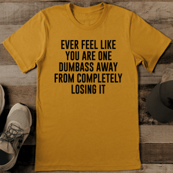 ever feel like you are one dumbass away from completely losing it tee