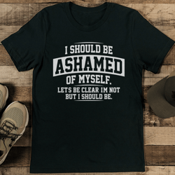 I Should Be Ashamed Of Myself Let's Be Clear Tee