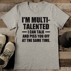 I'm Multi Talented I Can Talk And Piss You Off At The Same Time Tee