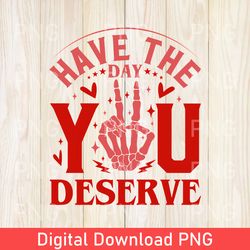 Funny Have The Day You Deserve PNG | Funny Skeleton PNG | Transparent PNG | Instant Download | High Quality | Valentines