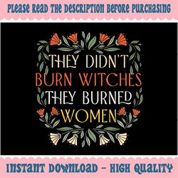 They Didn't Burn Witches They Burned Women Png, Feminist Witch Png, Girls Power Png, Digital Download