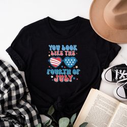 You Look Like The Fourth Of July Shirt, Patriotic Shirt, Fourth Of July Shirt, Memorial Day Shirt, 4th Of July Shirt