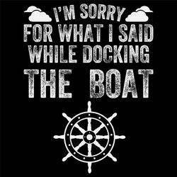 I'm sorry for what I said while docking the boat svg,docking a boat svg,sorry for what svg,shirt for dad svg,birthday gi