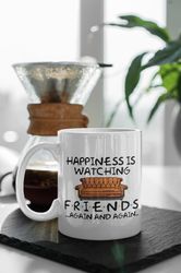 Happiness Is Watching Friends Again And Again TV Show Gift Friends Gift Series 11 oz Ceramic Mug Gift Birthday Gift