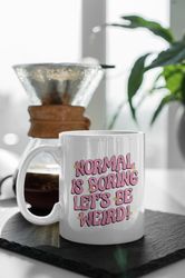 Normal Is Boring Lets Be Weird 11 oz Ceramic Mug Gift Birthday Gift