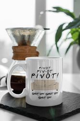 Pivot Shut Up, Funny Friends Mug, TV Show Gift Friends Gift Series,  11 oz Ceramic Mug Gift Birthday Gift