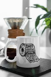 Shit Happens Just Flush It And Move On 11 oz Ceramic Mug Gift Birthday Gift