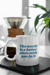 The World Is A Better Place With You In It Friendship Quotes Positive Quote 11 oz Ceramic Mug Gift Birthday Gift