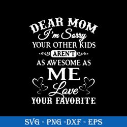 Dear Mom I'm Sorry Your Other Kids Are't As Awesome As Me Love Your Favorite SVG