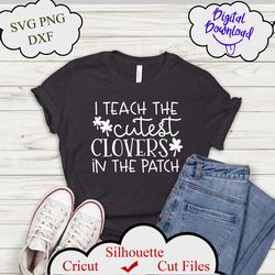 I Teach the Cutest Clovers in the Patch SVG, St. Patricks Day Cut File, Teacher Saying, Womens Quote Design, dxf, png