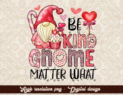 Gnome Be Kind Gnome Matter what Png, Valentine Png, Valentine Love PNG Designs For Sublimation,Love Valentine png