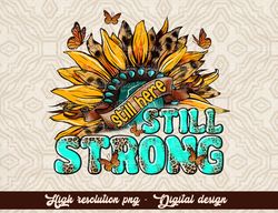 Still here Still strong PNG, Sunflower PNG, sunflower quotes PNG, sunshine PNG, Funny sunflower quotes svg, kind