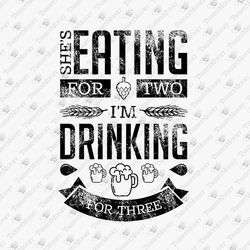 She Is Eating For Two I'm Drinking For Three Dad To Be New Dad Pregnancy SVG Cut File