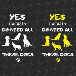 Need All These Dogs Funny Dog Owner T-Shirt Graphic Sublimation Print SVG Cut File