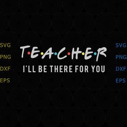 Teacher svg, I ll be there for you svg, gifts for teacher, grade teacher svg, kinder teacher svg, png dxf svg files
