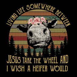 Living life somewhere between jesus take the wheel and i wish a heifer would svg, png, dxf, svg cricut silhouette