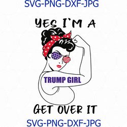 Yes I m A Trump Girl Get Over It Trump Election Rosie The Riveter, Trump Girl svg, Get Over It digital, Rosie The Rivete