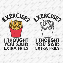 Exercise I Thought You Said Extra Fries Junk Food Funny Foodie Anti Gym SVG Cut File