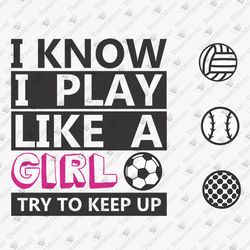 I Know I Play Like A Girl Try To Keep Up Girls Soccer Volleyball Baseball SVG Cut File