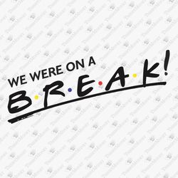 We Were On A Break Humorous TV Show Quote SVG Cut File