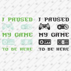 I Paused My Game To Be Here Video Gamer Humorous Sarcastic SVG Cut File