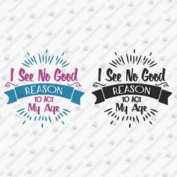 I See No Good Reason To Act My Age Vintage Birthday Old People Aging SVG Cut File