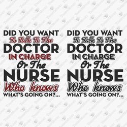 Did You Want To Talk To The Doctor In Charge Or Nurse Sarcastic Nursing Quote Vinyl Cut File