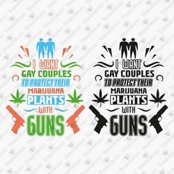I Want Gay Couples To Protect Their Marijuana Plants With Guns Sarcastic Quote Svg Cut File