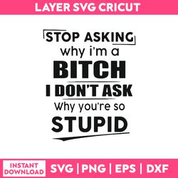 Stop Asking Why i'm A Bitch I Don't Ask Why You're So Stupid Svg, Funny Quotes Svg